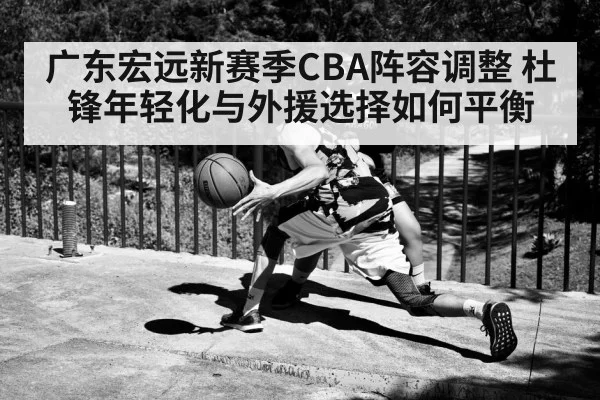 广东宏远新赛季CBA阵容调整 杜锋年轻化与外援选择如何平衡（KaiyunAPP）
