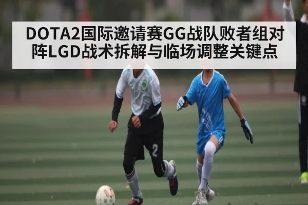 DOTA2国际邀请赛GG战队败者组对阵LGD战术拆解与临场调整关键点 | KaiyunAPP