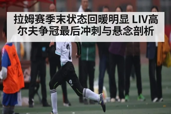拉姆赛季末状态回暖明显 LIV高尔夫争冠最后冲刺与悬念剖析 | KaiyunAPP