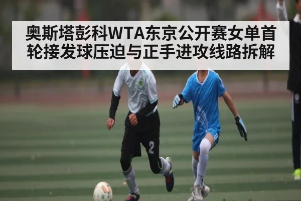 奥斯塔彭科WTA东京公开赛女单首轮接发球压迫与正手进攻线路拆解 | KaiyunAPP