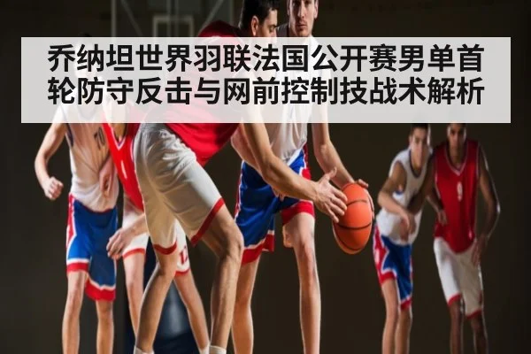 乔纳坦世界羽联法国公开赛男单首轮防守反击与网前控制技战术解析 | KaiyunAPP