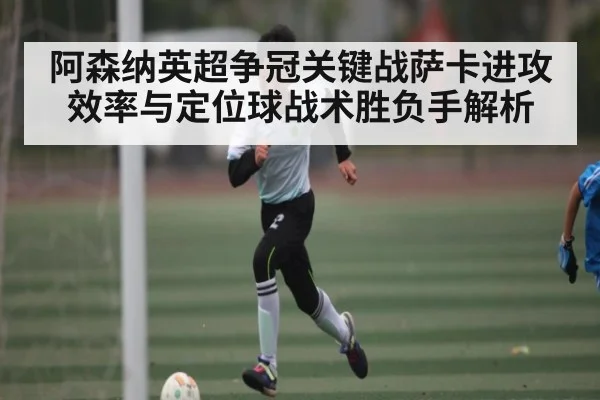 阿森纳英超争冠关键战萨卡进攻效率与定位球战术胜负手解析 | KaiyunAPP
