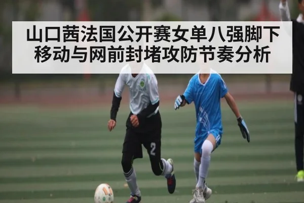 山口茜法国公开赛女单八强脚下移动与网前封堵攻防节奏分析 | KaiyunAPP