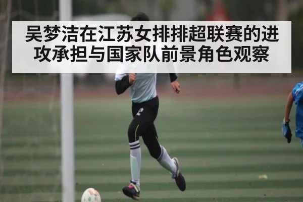 吴梦洁在江苏女排排超联赛的进攻承担与国家队前景角色观察 | KaiyunAPP