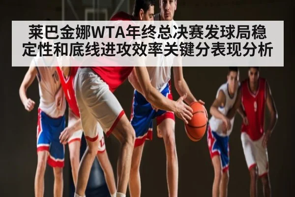 莱巴金娜WTA年终总决赛发球局稳定性和底线进攻效率关键分表现分析 | KaiyunAPP