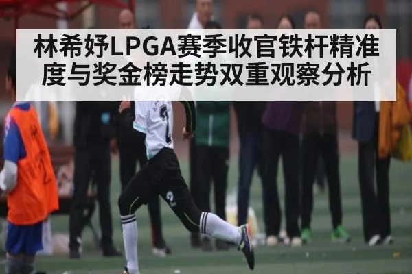 林希妤LPGA赛季收官铁杆精准度与奖金榜走势双重观察分析 | KaiyunAPP
